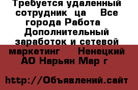 Требуется удаленный сотрудник (ца) - Все города Работа » Дополнительный заработок и сетевой маркетинг   . Ненецкий АО,Нарьян-Мар г.